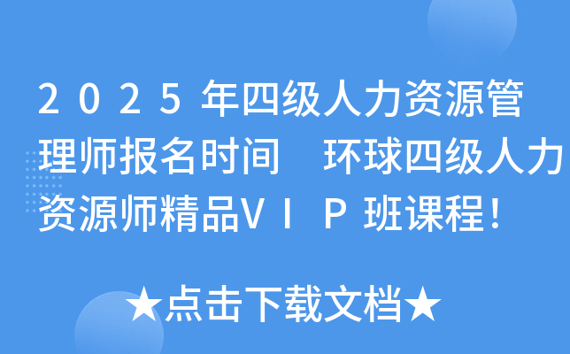 2025年四级人力资源管理师报名时间 环球四级人力资源师精品VIP班课程！