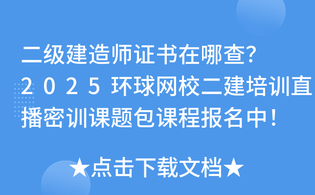 二级建造师证书在哪查？ 2025环球网校二建培训直播密训课题包课程报名中！