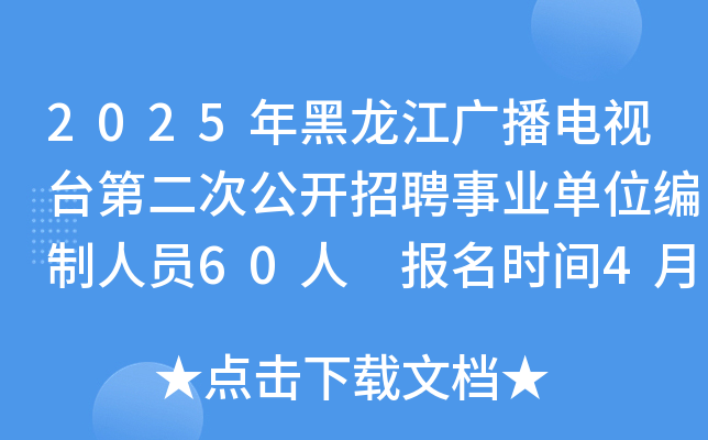 2025年黑龙江广播电视台第二次公开招聘事业单位编制人员60人 报名时间4月21日至25日