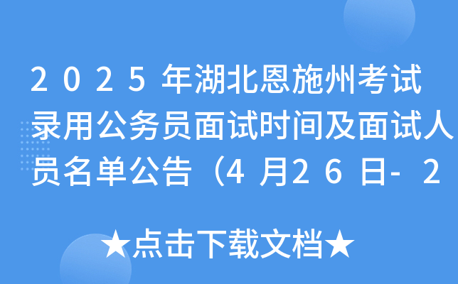 2025年湖北恩施州考试录用公务员面试时间及面试人员名单公告（4月26日-28日）