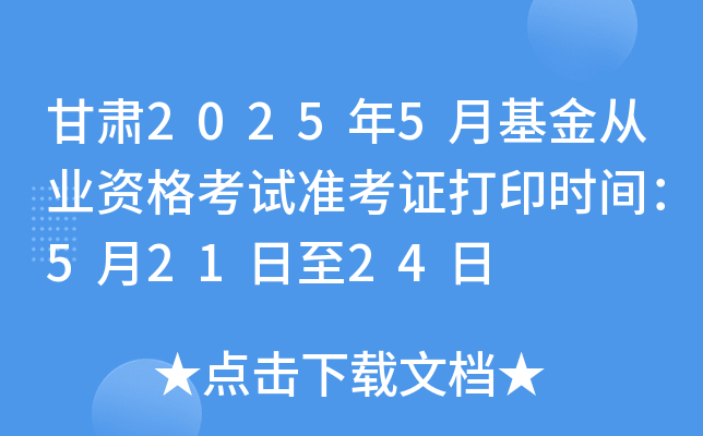 甘肃2025年5月基金从业资格考试准考证打印时间：5月21日至24日