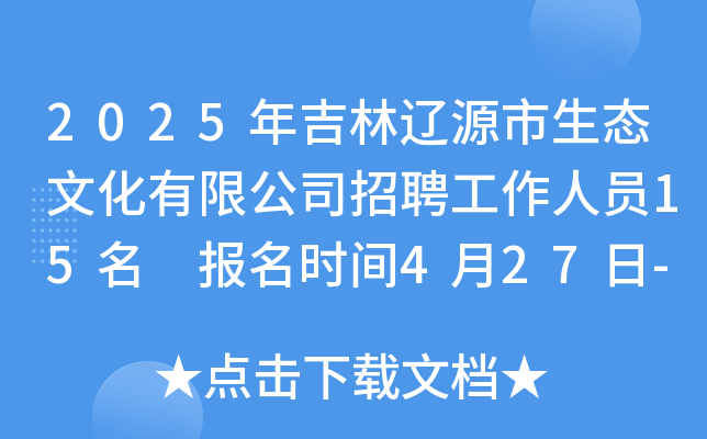 2025年吉林辽源市生态文化有限公司招聘工作人员15名 报名时间4月27日-29日