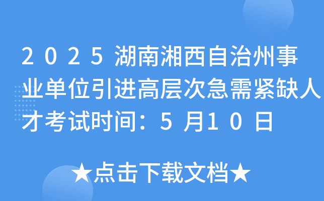 2025湖南湘西自治州事业单位引进高层次急需紧缺人才考试时间：5月10日