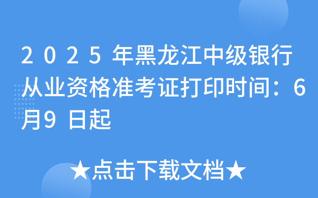 2025年黑龙江中级银行从业资格准考证打印时间：6月9日起