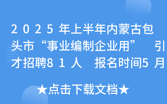 2025年上半年内蒙古包头市“事业编制企业用” 引才招聘81人 报名时间5月8日至19日
