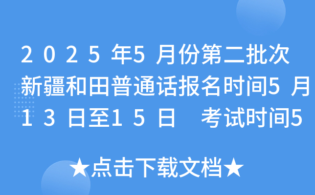 2025年5月份第二批次新疆和田普通话报名时间5月13日至15日 考试时间5月21、22、23日