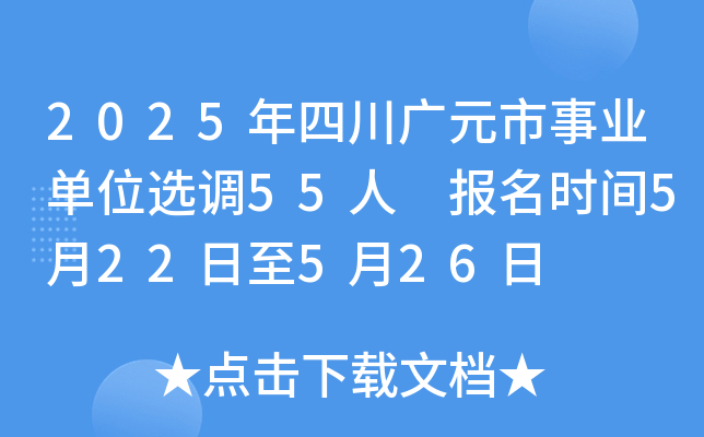 2025年四川广元市事业单位选调55人 报名时间5月22日至5月26日