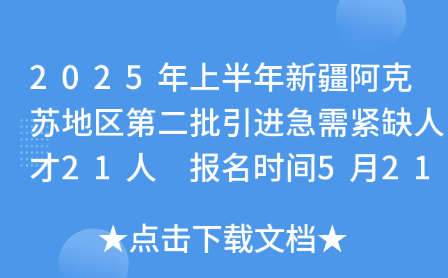 2025年上半年新疆阿克苏地区第二批引进急需紧缺人才21人 报名时间5月21日至6月20日