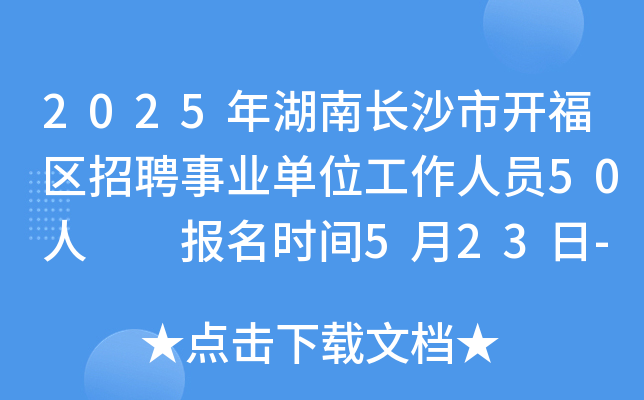 2025年湖南长沙市开福区招聘事业单位工作人员50人  报名时间5月23日-5月29日