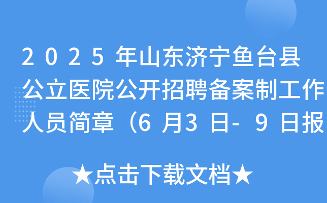 2025年山东济宁鱼台县公立医院公开招聘备案制工作人员简章（6月3日-9日报名）