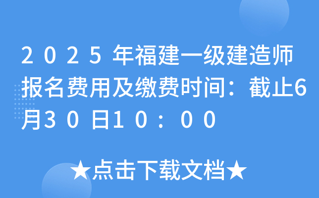 2025年福建一级建造师报名费用及缴费时间：截止6月30日10:00