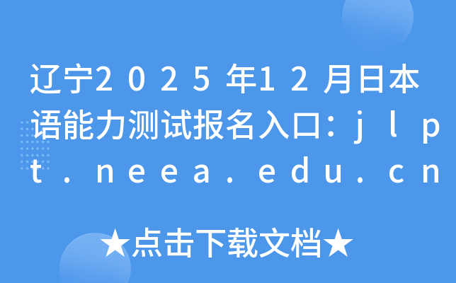 辽宁2025年12月日本语能力测试报名入口：jlpt.neea.edu.cn或jlpt.neea.cn