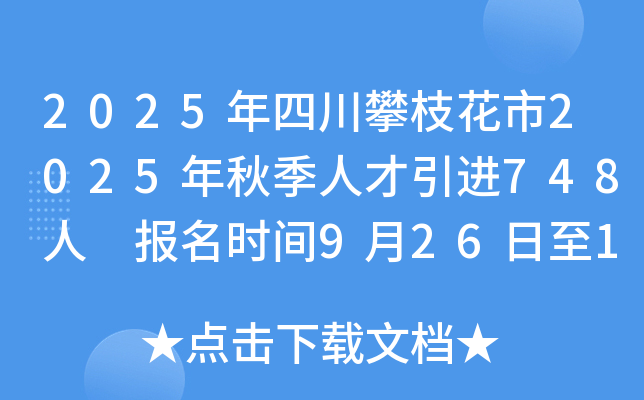 2025年四川攀枝花市2025年秋季人才引进748人 报名时间9月26日至10月27日