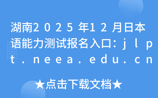 湖南2025年12月日本语能力测试报名入口：jlpt.neea.edu.cn或jlpt.neea.cn