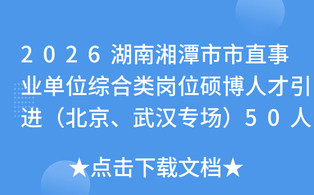 2026湖南湘潭市市直事业单位综合类岗位硕博人才引进（北京、武汉专场）50人