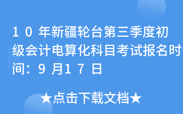 10年新疆轮台第三季度初级会计电算化科目考试报名时间：9月17日