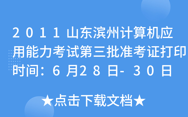 2011山东滨州计算机应用能力考试第三批准考证打印时间：6月28日-30日
