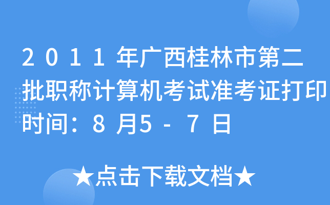 2011年广西桂林市第二批职称计算机考试准考证打印时间：8月5-7日