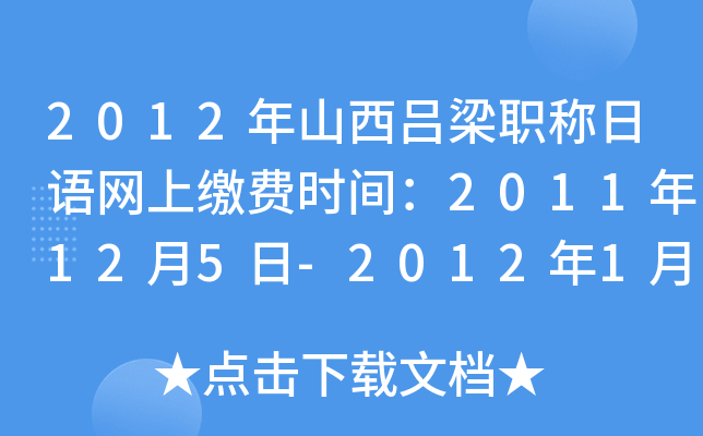 2012年山西吕梁职称日语网上缴费时间：2011年12月5日-2012年1月1日