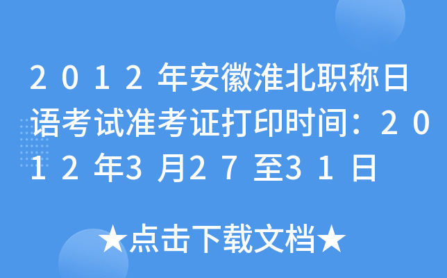 2012年安徽淮北职称日语考试准考证打印时间：2012年3月27至31日
