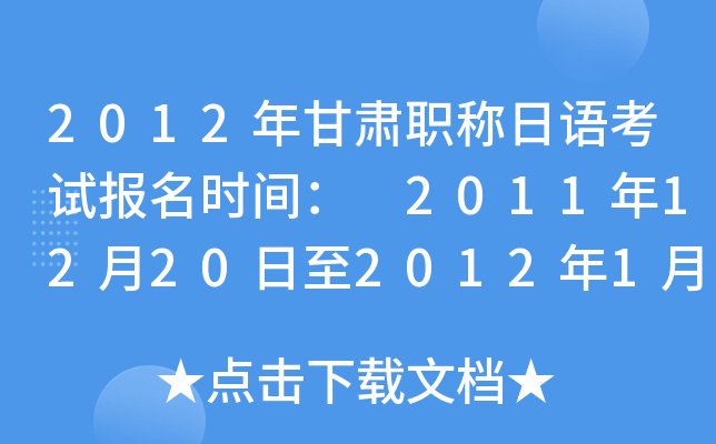 2012年甘肃职称日语考试报名时间： 2011年12月20日至2012年1月10日