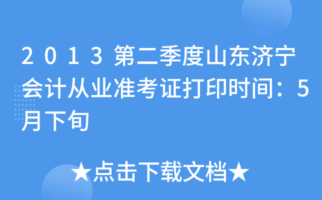 2013第二季度山东济宁会计从业准考证打印时间：5月下旬