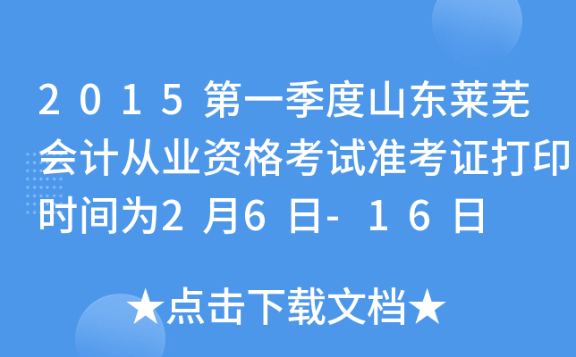2015第一季度山东莱芜会计从业资格考试准考证打印时间为2月6日-16日