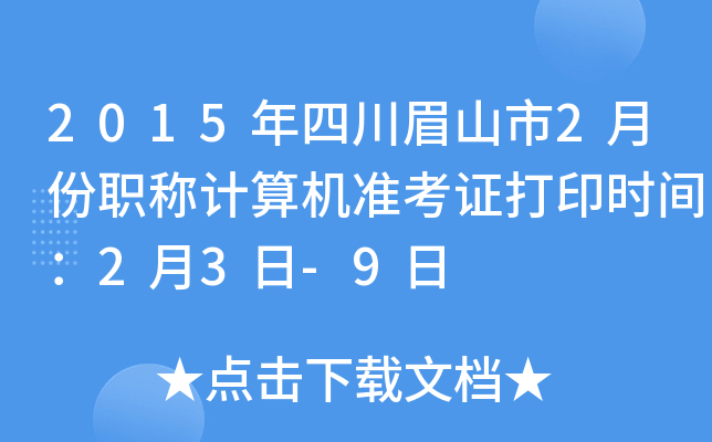 2015年四川眉山市2月份职称计算机准考证打印时间：2月3日-9日