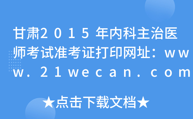 甘肃2015年内科主治医师考试准考证打印网址：www.21wecan.com