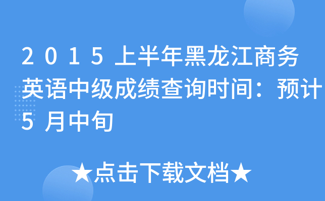 2015上半年黑龙江商务英语中级成绩查询时间：预计5月中旬