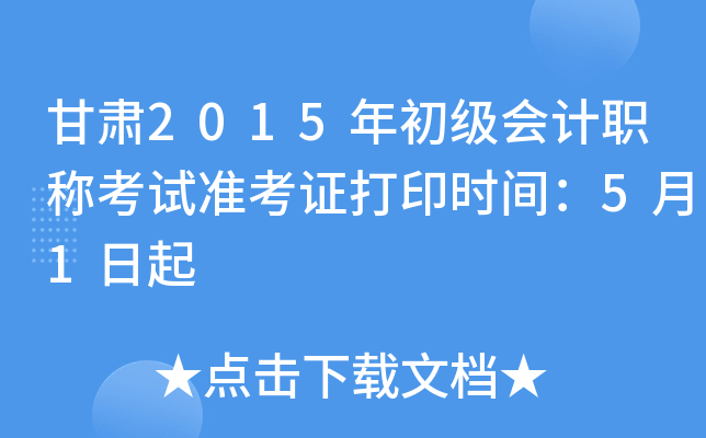 甘肃2015年初级会计职称考试准考证打印时间：5月1日起