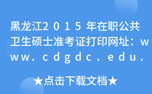 黑龙江2015年在职公共卫生硕士准考证打印网址：www.cdgdc.edu.cn