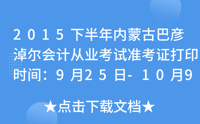 2015下半年内蒙古巴彦淖尔会计从业考试准考证打印时间：9月25日-10月9日