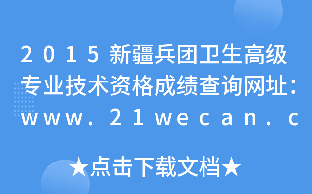 2015新疆兵团卫生高级专业技术资格成绩查询网址：www.21wecan.com
