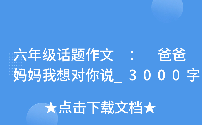 六年级话题作文 ： 爸爸妈妈我想对你说_3000字