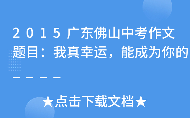 2015广东佛山中考作文题目：我真幸运，能成为你的____