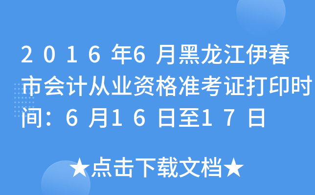2016年6月黑龙江伊春市会计从业资格准考证打印时间：6月16日至17日