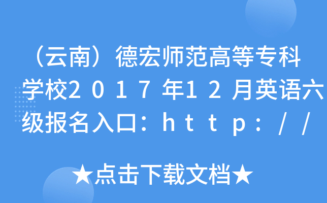 （云南）德宏师范高等专科开云kaiyun(中国)校2017年12月英语六级报名入口：http://www.yndhec.n