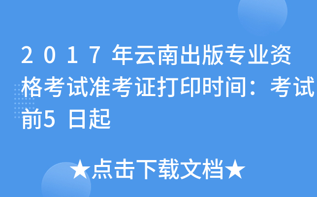 2017年云南出版专业资格考试准考证打印时间：考试前5日起