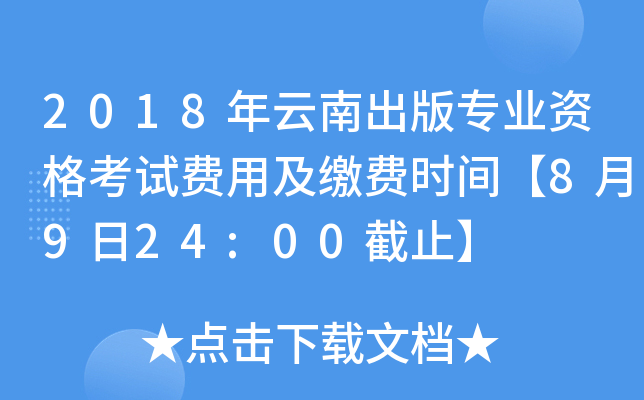 2018年云南出版专业资格考试费用及缴费时间【8月9日24:00截止】