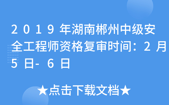 2019年湖南郴州中级安全工程师资格复审时间：2月5日-6日